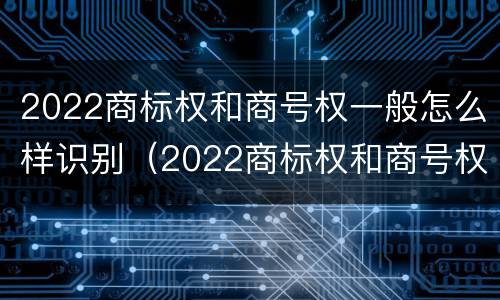 2022商标权和商号权一般怎么样识别（2022商标权和商号权一般怎么样识别呢）