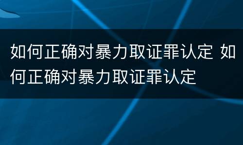 如何正确对暴力取证罪认定 如何正确对暴力取证罪认定