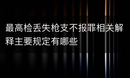 最高检丢失枪支不报罪相关解释主要规定有哪些