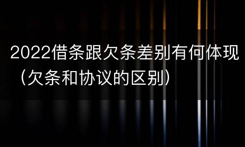 2022借条跟欠条差别有何体现（欠条和协议的区别）