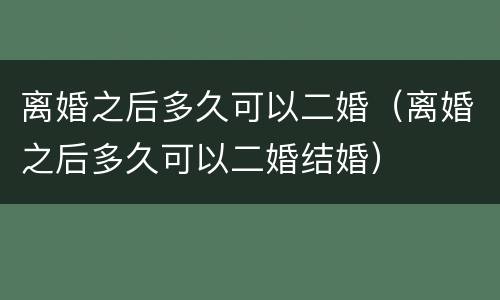 离婚之后多久可以二婚（离婚之后多久可以二婚结婚）