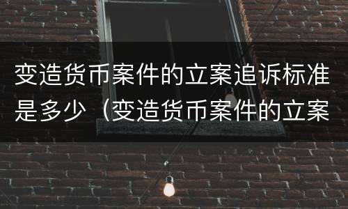 变造货币案件的立案追诉标准是多少（变造货币案件的立案追诉标准是多少年）