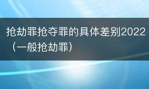 抢劫罪抢夺罪的具体差别2022（一般抢劫罪）