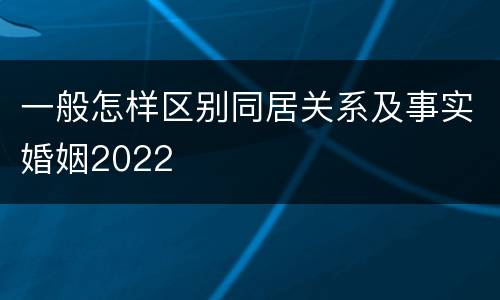 一般怎样区别同居关系及事实婚姻2022