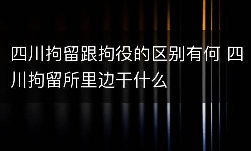 四川拘留跟拘役的区别有何 四川拘留所里边干什么