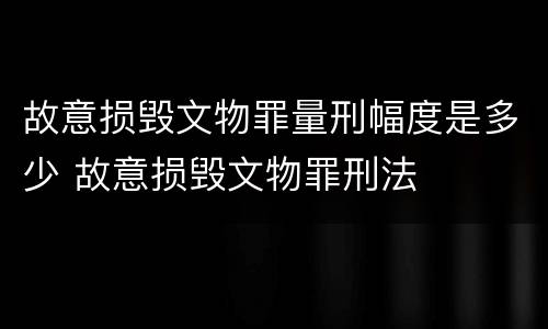 故意损毁文物罪量刑幅度是多少 故意损毁文物罪刑法