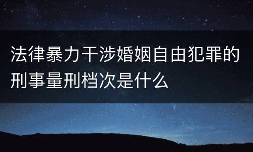 法律暴力干涉婚姻自由犯罪的刑事量刑档次是什么