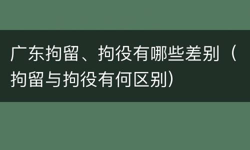 广东拘留、拘役有哪些差别（拘留与拘役有何区别）