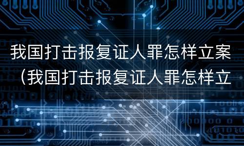 我国打击报复证人罪怎样立案（我国打击报复证人罪怎样立案审理）