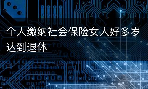 个人缴纳社会保险女人好多岁达到退休