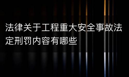 法律关于工程重大安全事故法定刑罚内容有哪些