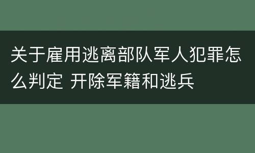 关于雇用逃离部队军人犯罪怎么判定 开除军籍和逃兵