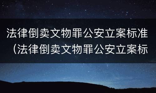 法律倒卖文物罪公安立案标准（法律倒卖文物罪公安立案标准最新）