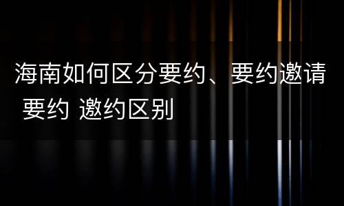 海南如何区分要约、要约邀请 要约 邀约区别