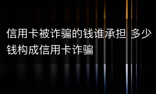 信用卡被诈骗的钱谁承担 多少钱构成信用卡诈骗