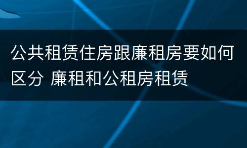 公共租赁住房跟廉租房要如何区分 廉租和公租房租赁