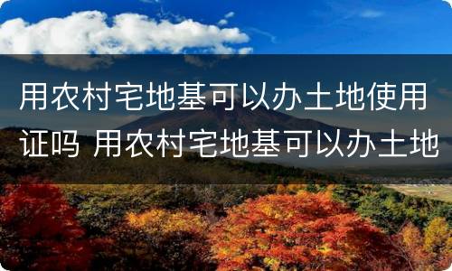 用农村宅地基可以办土地使用证吗 用农村宅地基可以办土地使用证吗有补贴吗