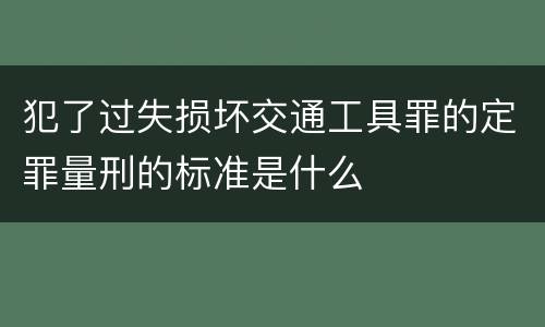 犯了过失损坏交通工具罪的定罪量刑的标准是什么