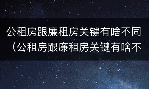 公租房跟廉租房关键有啥不同（公租房跟廉租房关键有啥不同之处）