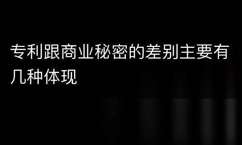 专利跟商业秘密的差别主要有几种体现