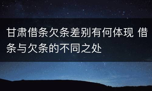 甘肃借条欠条差别有何体现 借条与欠条的不同之处