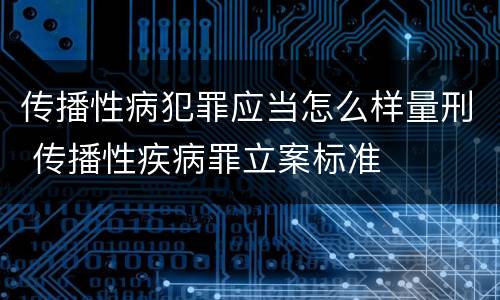 传播性病犯罪应当怎么样量刑 传播性疾病罪立案标准