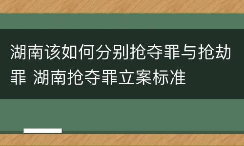 湖南该如何分别抢夺罪与抢劫罪 湖南抢夺罪立案标准