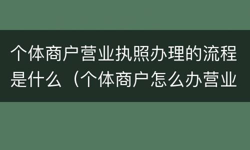 个体商户营业执照办理的流程是什么（个体商户怎么办营业执照）