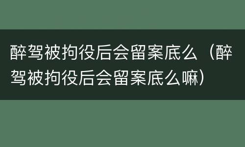 醉驾被拘役后会留案底么（醉驾被拘役后会留案底么嘛）