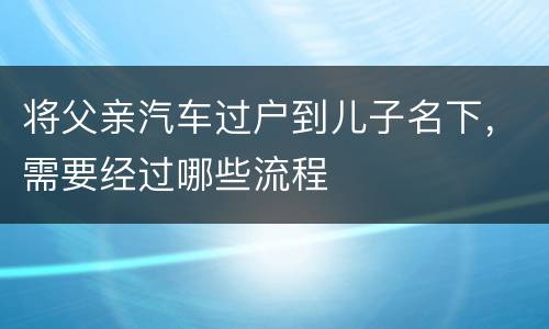 将父亲汽车过户到儿子名下，需要经过哪些流程