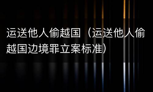 运送他人偷越国（运送他人偷越国边境罪立案标准）