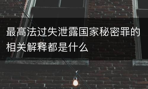 最高法过失泄露国家秘密罪的相关解释都是什么