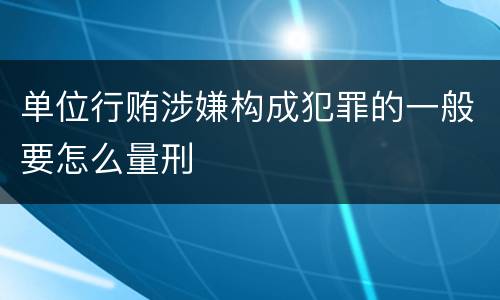 单位行贿涉嫌构成犯罪的一般要怎么量刑