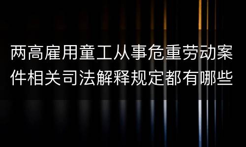 两高雇用童工从事危重劳动案件相关司法解释规定都有哪些