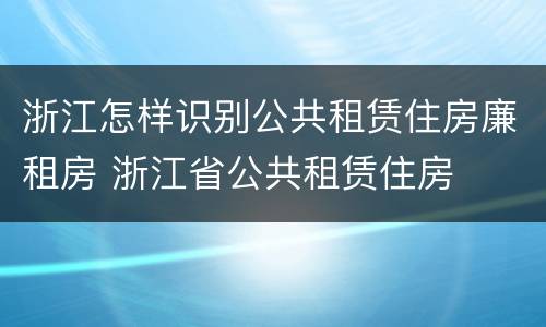 浙江怎样识别公共租赁住房廉租房 浙江省公共租赁住房