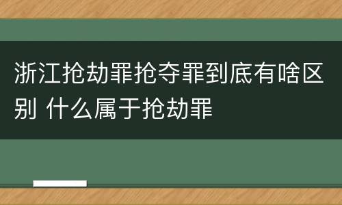 浙江抢劫罪抢夺罪到底有啥区别 什么属于抢劫罪