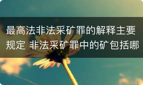 最高法非法采矿罪的解释主要规定 非法采矿罪中的矿包括哪些