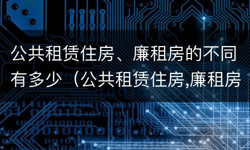 公共租赁住房、廉租房的不同有多少（公共租赁住房,廉租房的不同有多少个）