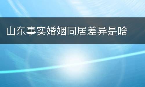 山东事实婚姻同居差异是啥