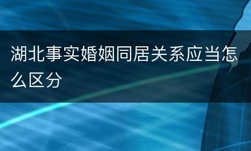 湖北事实婚姻同居关系应当怎么区分