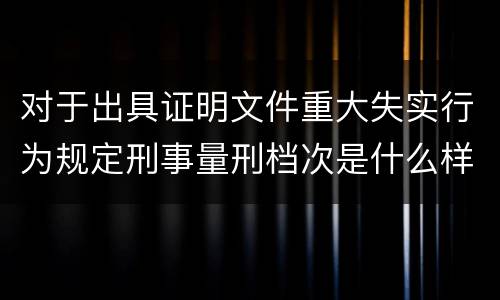 对于出具证明文件重大失实行为规定刑事量刑档次是什么样