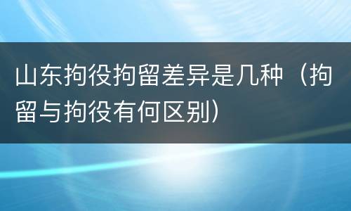 山东拘役拘留差异是几种（拘留与拘役有何区别）