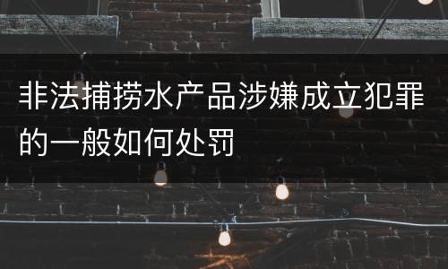 非法捕捞水产品涉嫌成立犯罪的一般如何处罚