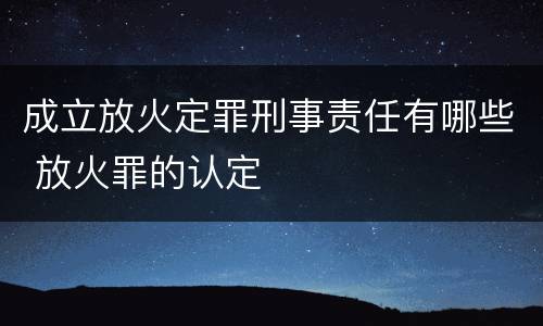 成立放火定罪刑事责任有哪些 放火罪的认定