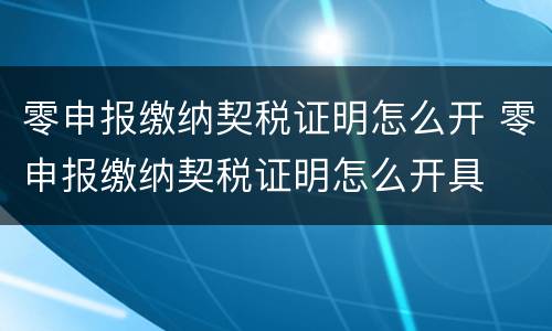 零申报缴纳契税证明怎么开 零申报缴纳契税证明怎么开具