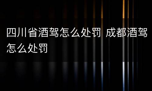 四川省酒驾怎么处罚 成都酒驾怎么处罚