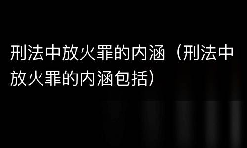 刑法中放火罪的内涵（刑法中放火罪的内涵包括）