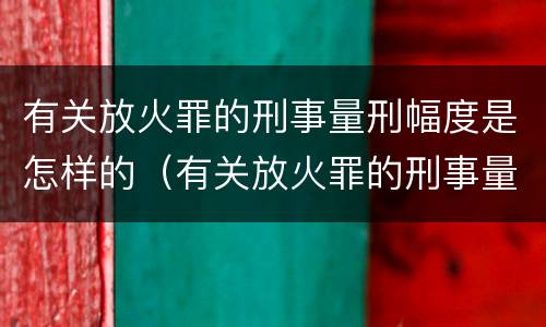 有关放火罪的刑事量刑幅度是怎样的（有关放火罪的刑事量刑幅度是怎样的）