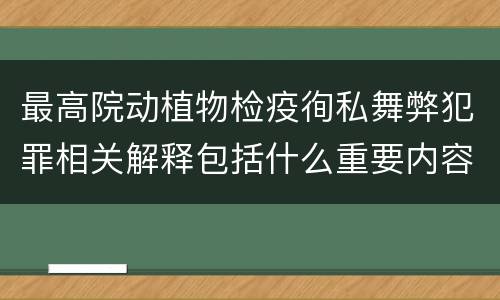 最高院动植物检疫徇私舞弊犯罪相关解释包括什么重要内容