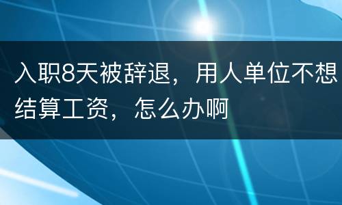 入职8天被辞退，用人单位不想结算工资，怎么办啊